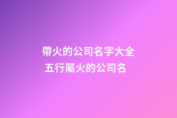 帶火的公司名字大全 五行屬火的公司名-第1張-公司起名-玄機派